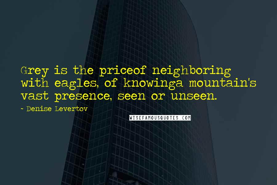 Denise Levertov Quotes: Grey is the priceof neighboring with eagles, of knowinga mountain's vast presence, seen or unseen.