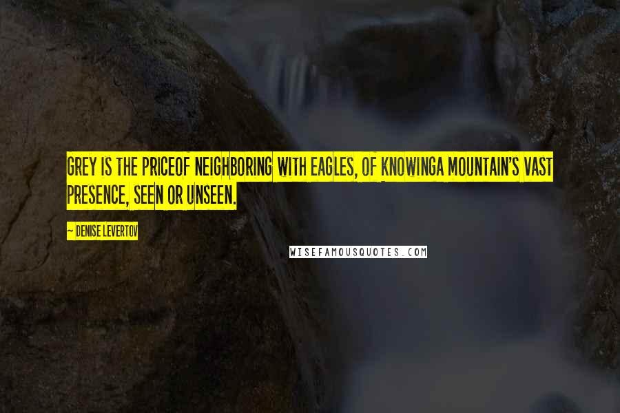 Denise Levertov Quotes: Grey is the priceof neighboring with eagles, of knowinga mountain's vast presence, seen or unseen.