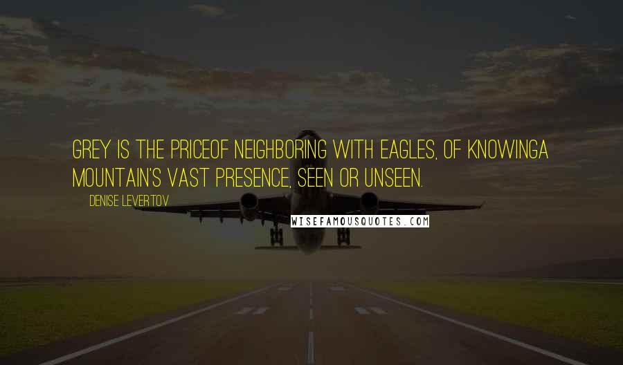 Denise Levertov Quotes: Grey is the priceof neighboring with eagles, of knowinga mountain's vast presence, seen or unseen.