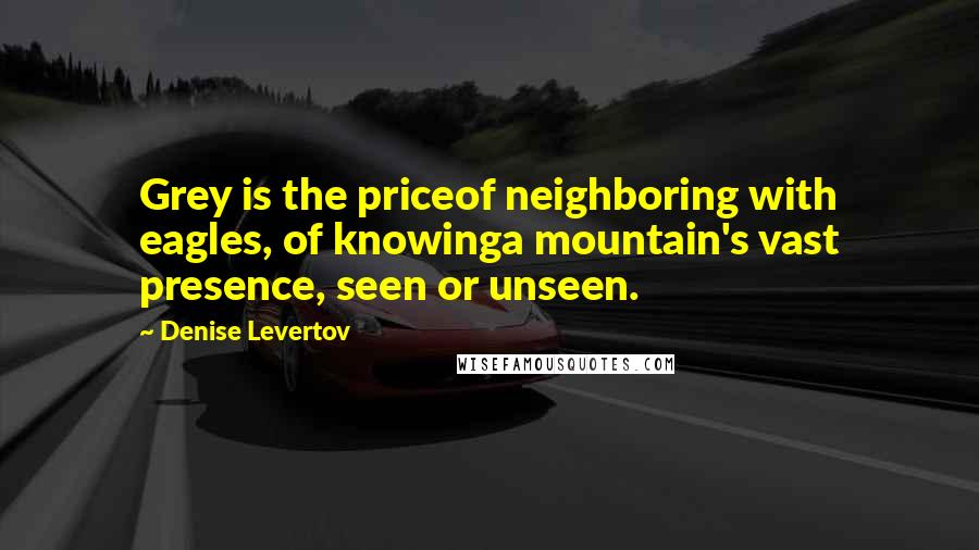 Denise Levertov Quotes: Grey is the priceof neighboring with eagles, of knowinga mountain's vast presence, seen or unseen.