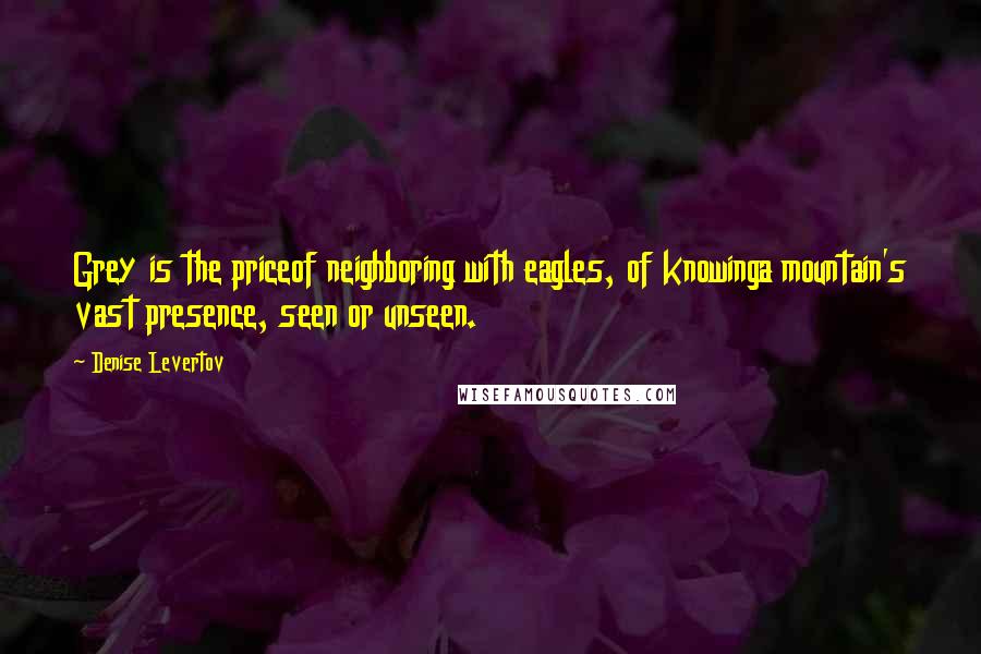 Denise Levertov Quotes: Grey is the priceof neighboring with eagles, of knowinga mountain's vast presence, seen or unseen.