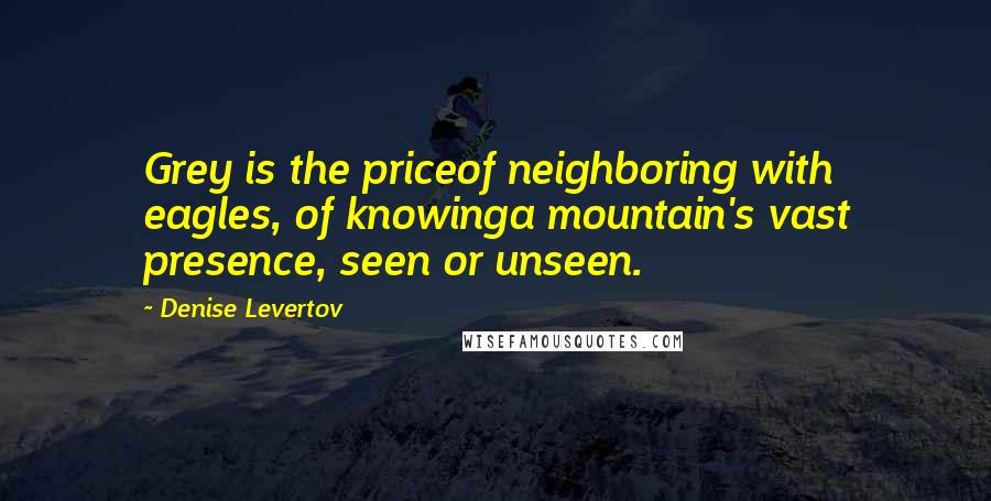 Denise Levertov Quotes: Grey is the priceof neighboring with eagles, of knowinga mountain's vast presence, seen or unseen.