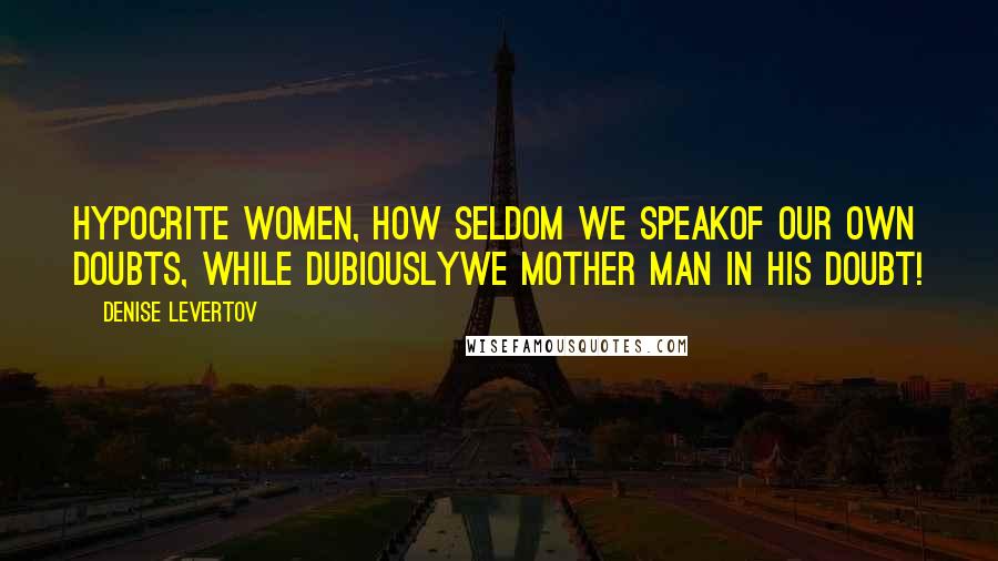 Denise Levertov Quotes: Hypocrite women, how seldom we speakof our own doubts, while dubiouslywe mother man in his doubt!