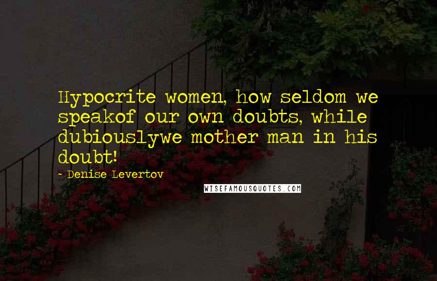 Denise Levertov Quotes: Hypocrite women, how seldom we speakof our own doubts, while dubiouslywe mother man in his doubt!