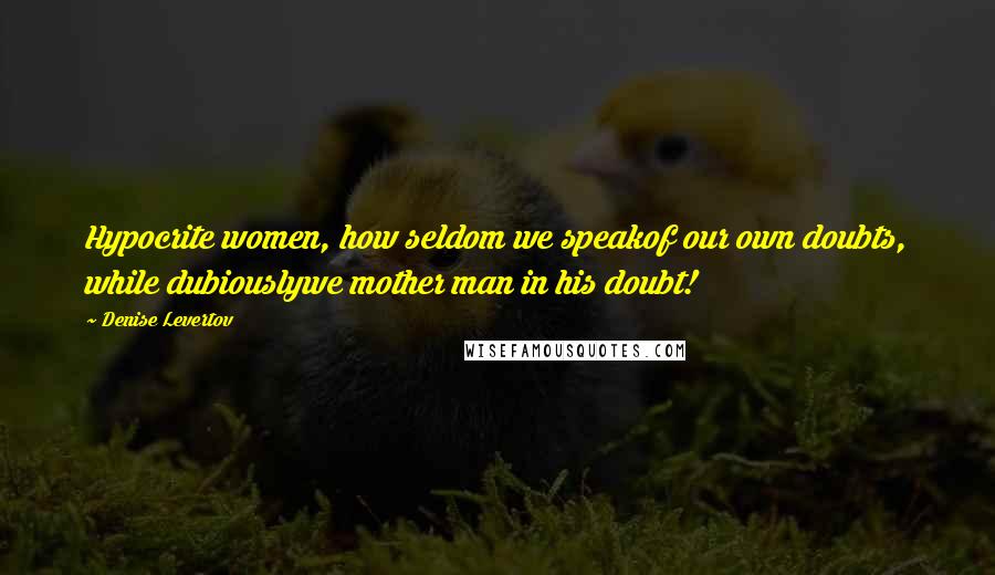 Denise Levertov Quotes: Hypocrite women, how seldom we speakof our own doubts, while dubiouslywe mother man in his doubt!