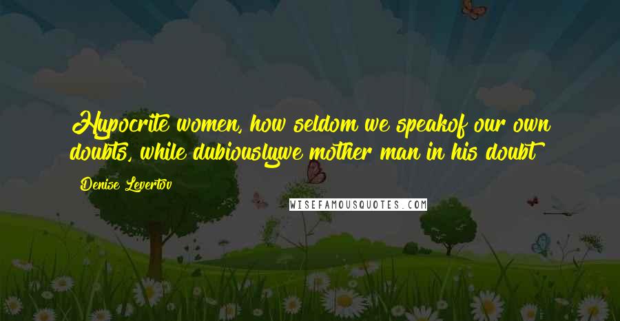 Denise Levertov Quotes: Hypocrite women, how seldom we speakof our own doubts, while dubiouslywe mother man in his doubt!