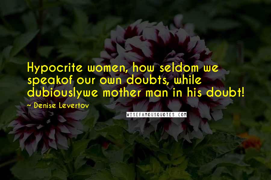 Denise Levertov Quotes: Hypocrite women, how seldom we speakof our own doubts, while dubiouslywe mother man in his doubt!