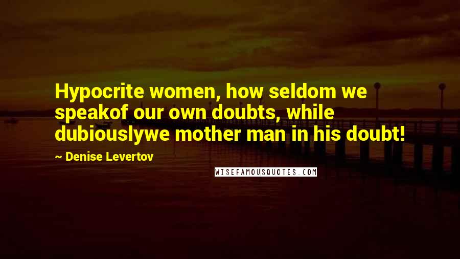 Denise Levertov Quotes: Hypocrite women, how seldom we speakof our own doubts, while dubiouslywe mother man in his doubt!