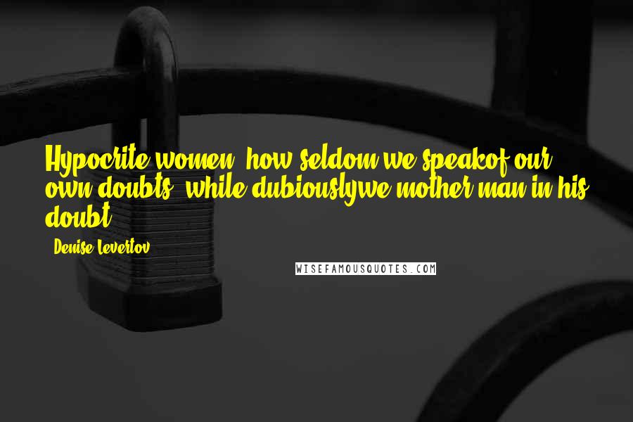 Denise Levertov Quotes: Hypocrite women, how seldom we speakof our own doubts, while dubiouslywe mother man in his doubt!