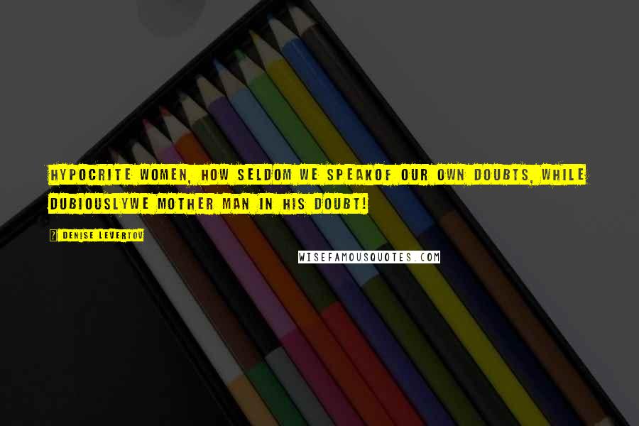 Denise Levertov Quotes: Hypocrite women, how seldom we speakof our own doubts, while dubiouslywe mother man in his doubt!