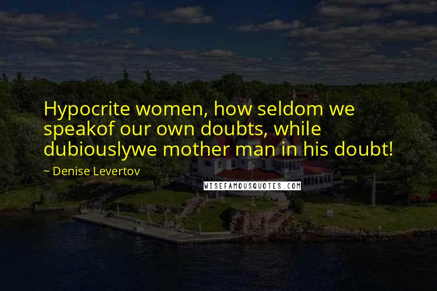 Denise Levertov Quotes: Hypocrite women, how seldom we speakof our own doubts, while dubiouslywe mother man in his doubt!