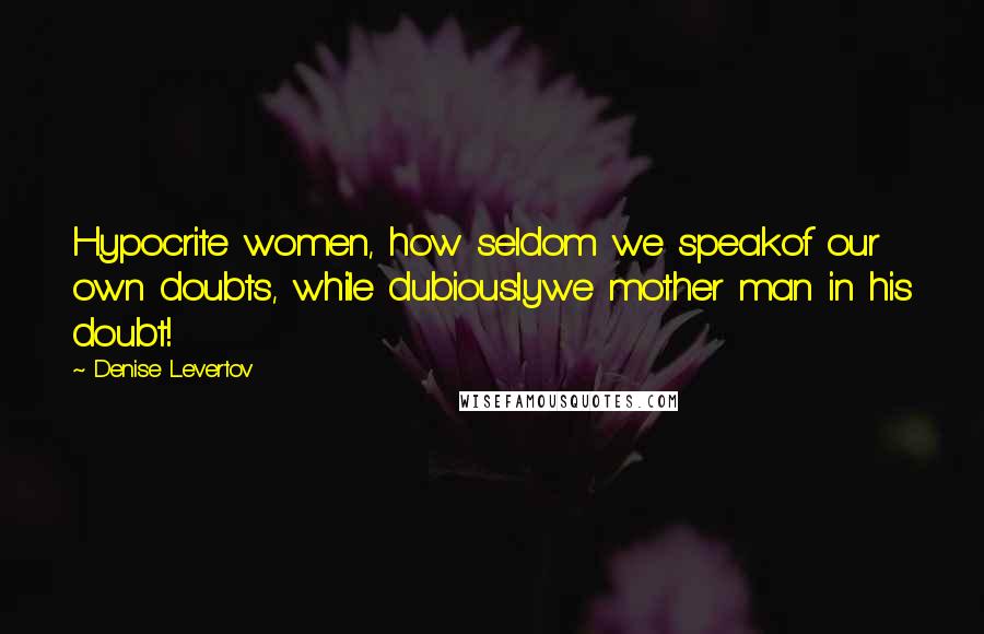 Denise Levertov Quotes: Hypocrite women, how seldom we speakof our own doubts, while dubiouslywe mother man in his doubt!