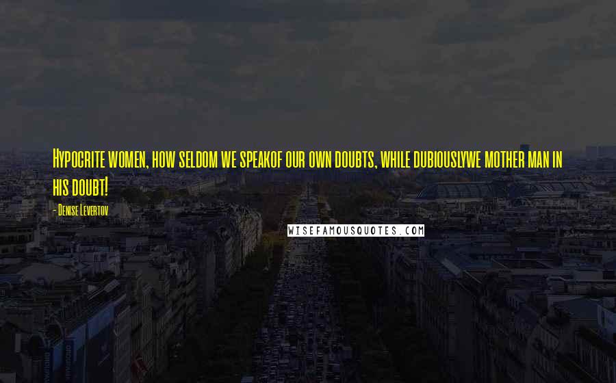 Denise Levertov Quotes: Hypocrite women, how seldom we speakof our own doubts, while dubiouslywe mother man in his doubt!