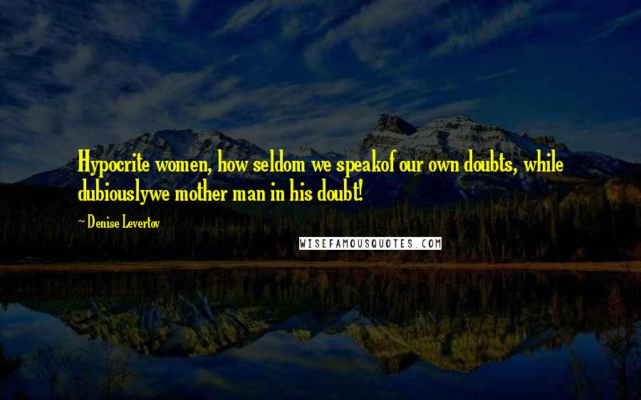 Denise Levertov Quotes: Hypocrite women, how seldom we speakof our own doubts, while dubiouslywe mother man in his doubt!