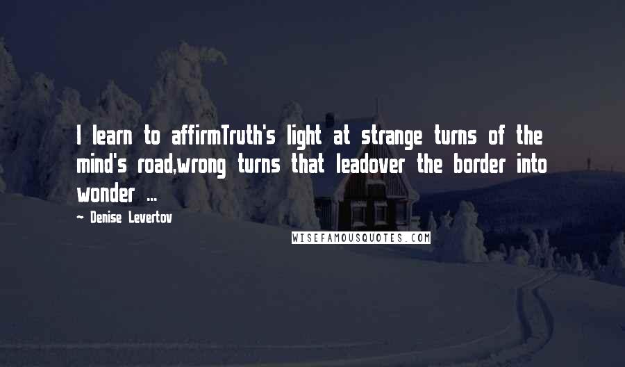 Denise Levertov Quotes: I learn to affirmTruth's light at strange turns of the mind's road,wrong turns that leadover the border into wonder ...