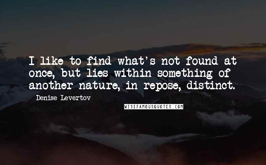 Denise Levertov Quotes: I like to find what's not found at once, but lies within something of another nature, in repose, distinct.