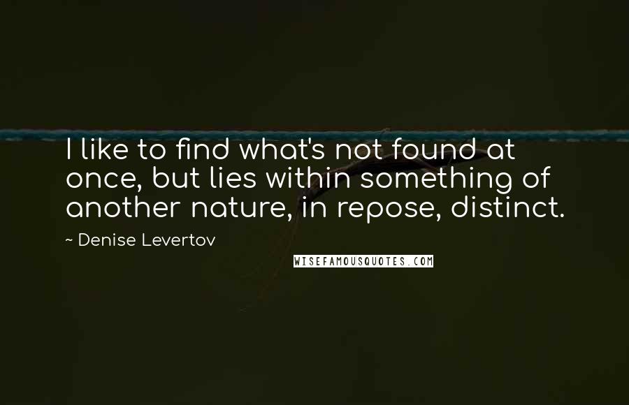 Denise Levertov Quotes: I like to find what's not found at once, but lies within something of another nature, in repose, distinct.