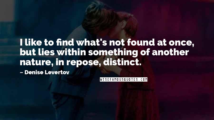 Denise Levertov Quotes: I like to find what's not found at once, but lies within something of another nature, in repose, distinct.