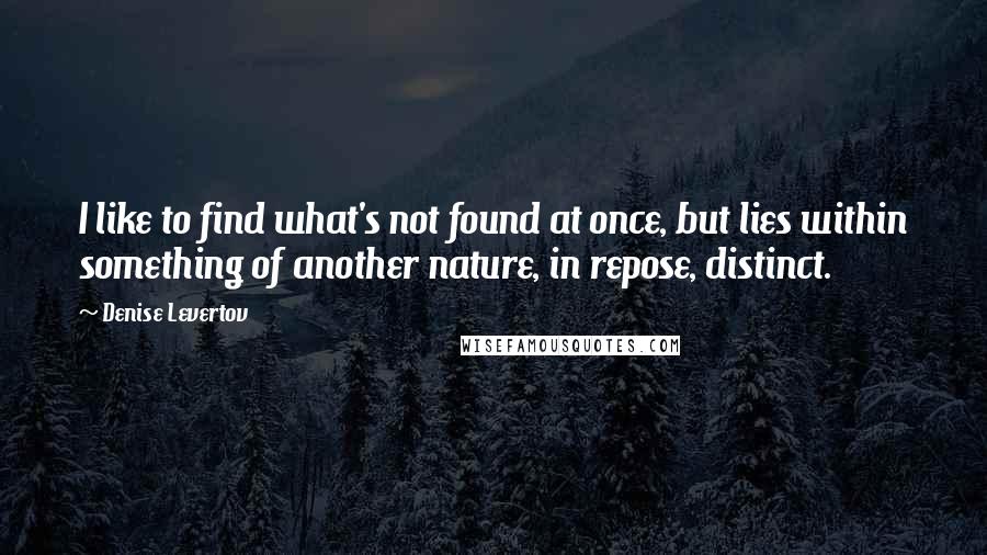 Denise Levertov Quotes: I like to find what's not found at once, but lies within something of another nature, in repose, distinct.