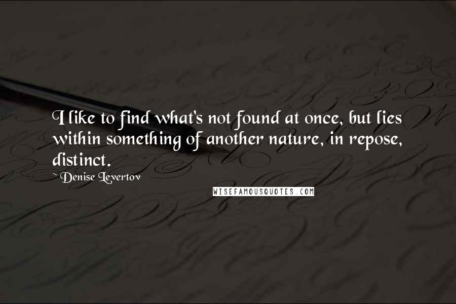 Denise Levertov Quotes: I like to find what's not found at once, but lies within something of another nature, in repose, distinct.