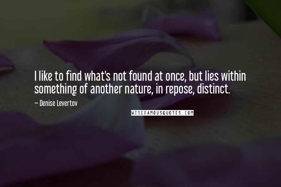 Denise Levertov Quotes: I like to find what's not found at once, but lies within something of another nature, in repose, distinct.