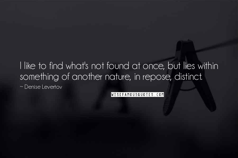 Denise Levertov Quotes: I like to find what's not found at once, but lies within something of another nature, in repose, distinct.