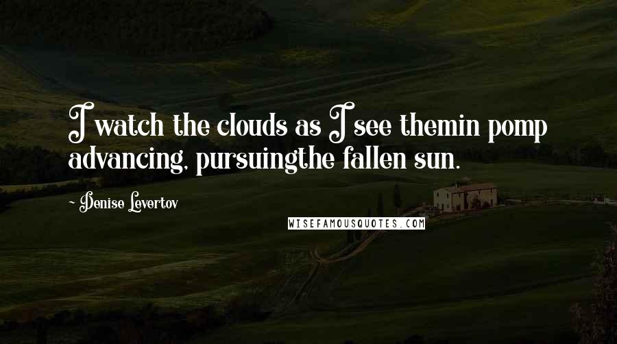 Denise Levertov Quotes: I watch the clouds as I see themin pomp advancing, pursuingthe fallen sun.