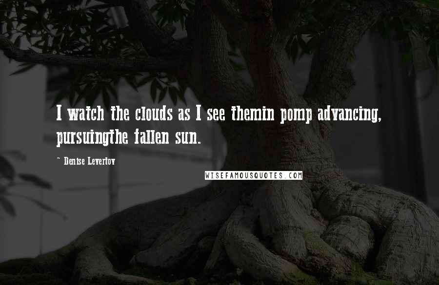 Denise Levertov Quotes: I watch the clouds as I see themin pomp advancing, pursuingthe fallen sun.