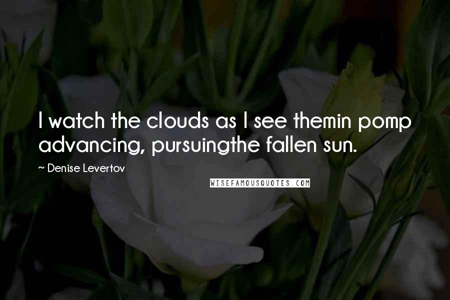 Denise Levertov Quotes: I watch the clouds as I see themin pomp advancing, pursuingthe fallen sun.
