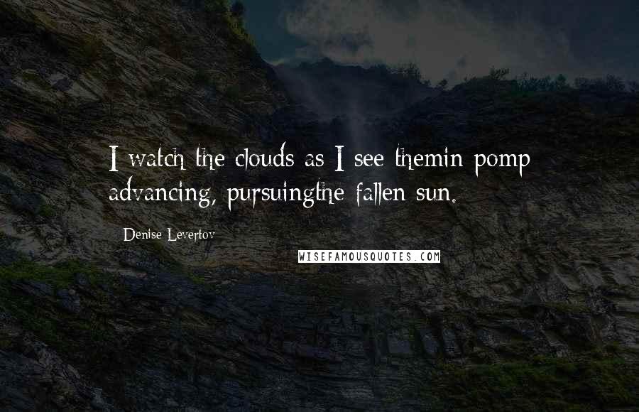 Denise Levertov Quotes: I watch the clouds as I see themin pomp advancing, pursuingthe fallen sun.