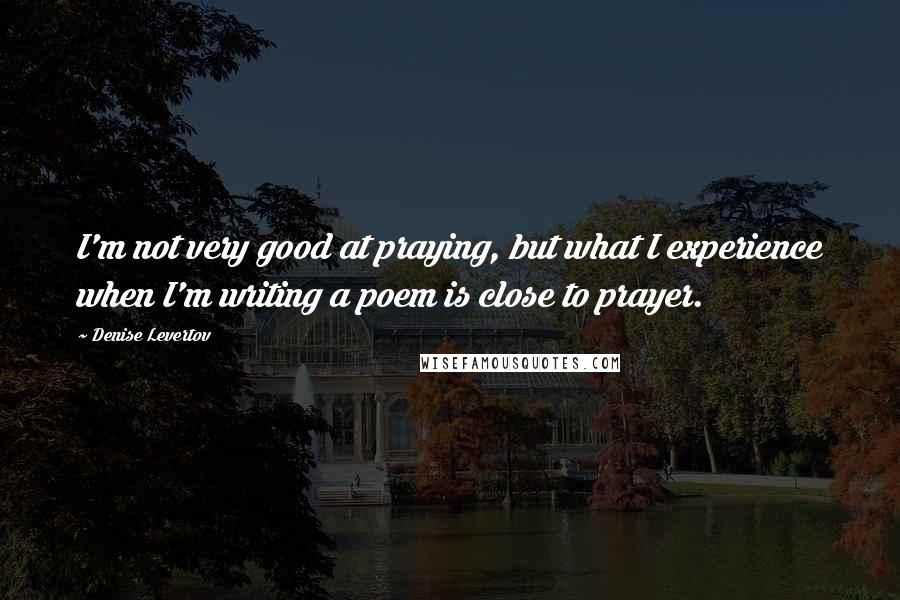 Denise Levertov Quotes: I'm not very good at praying, but what I experience when I'm writing a poem is close to prayer.