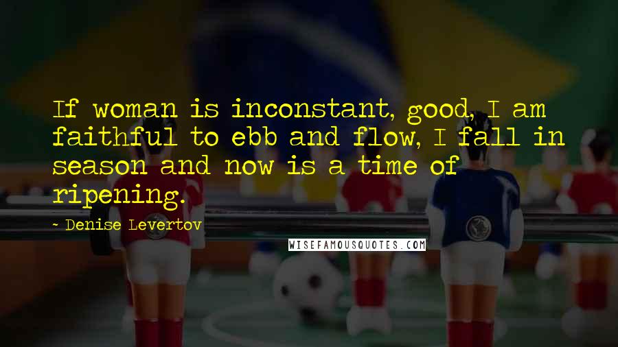 Denise Levertov Quotes: If woman is inconstant, good, I am faithful to ebb and flow, I fall in season and now is a time of ripening.
