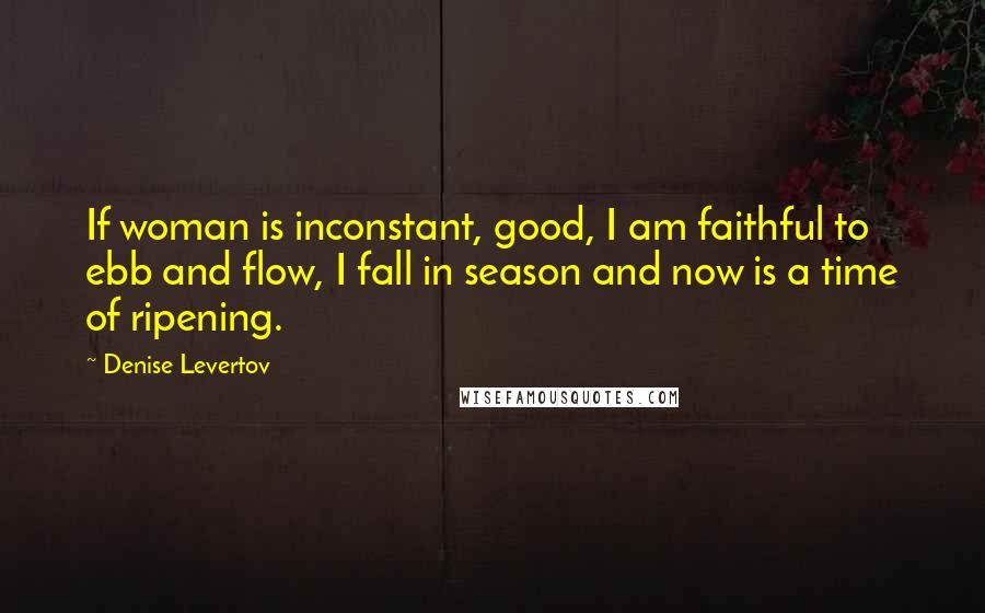 Denise Levertov Quotes: If woman is inconstant, good, I am faithful to ebb and flow, I fall in season and now is a time of ripening.