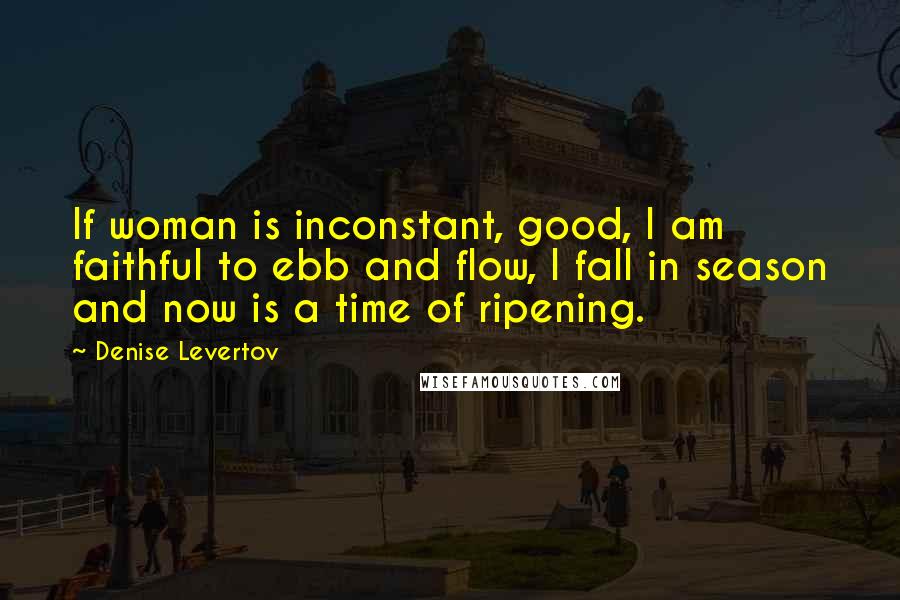 Denise Levertov Quotes: If woman is inconstant, good, I am faithful to ebb and flow, I fall in season and now is a time of ripening.