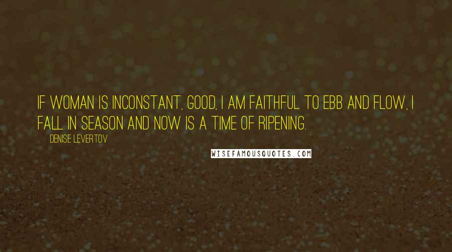 Denise Levertov Quotes: If woman is inconstant, good, I am faithful to ebb and flow, I fall in season and now is a time of ripening.