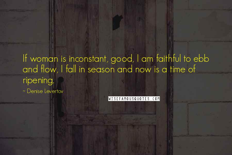 Denise Levertov Quotes: If woman is inconstant, good, I am faithful to ebb and flow, I fall in season and now is a time of ripening.