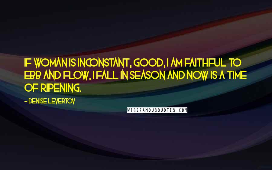 Denise Levertov Quotes: If woman is inconstant, good, I am faithful to ebb and flow, I fall in season and now is a time of ripening.