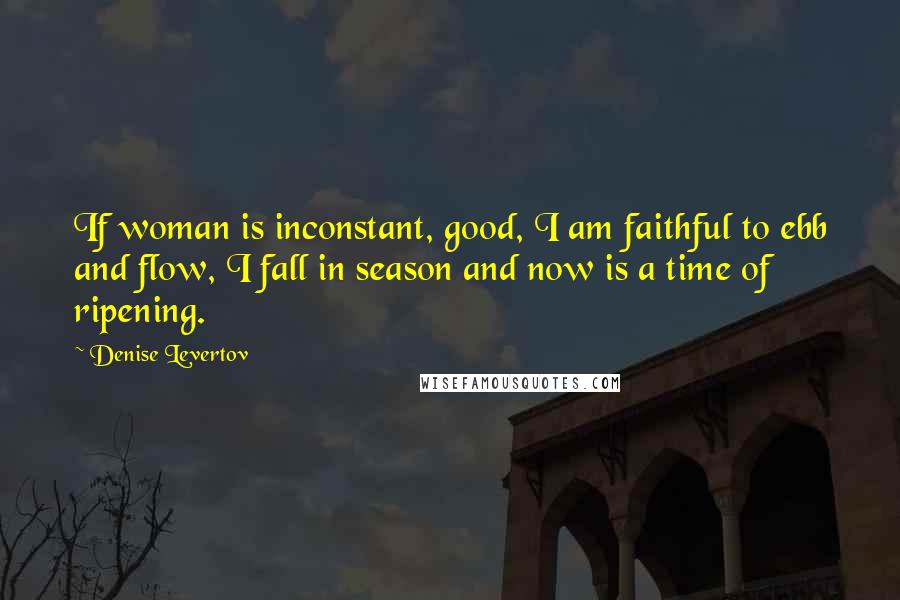 Denise Levertov Quotes: If woman is inconstant, good, I am faithful to ebb and flow, I fall in season and now is a time of ripening.