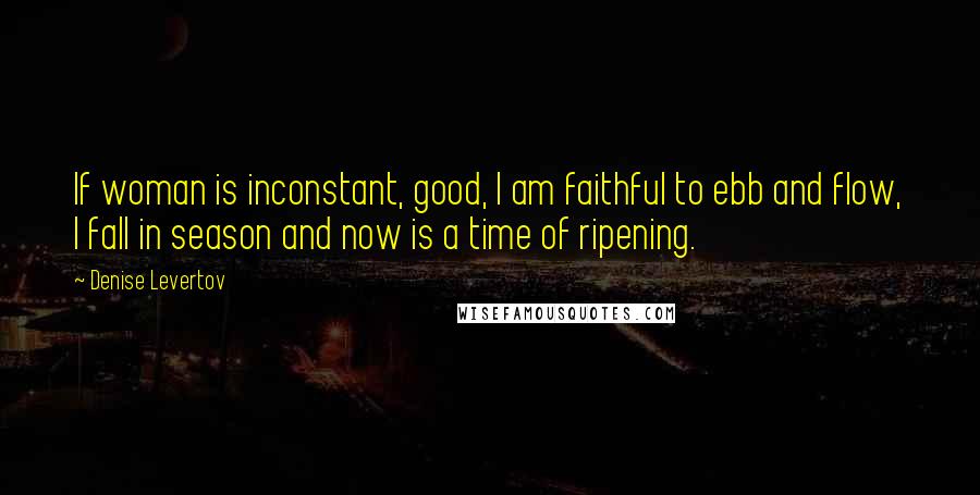 Denise Levertov Quotes: If woman is inconstant, good, I am faithful to ebb and flow, I fall in season and now is a time of ripening.