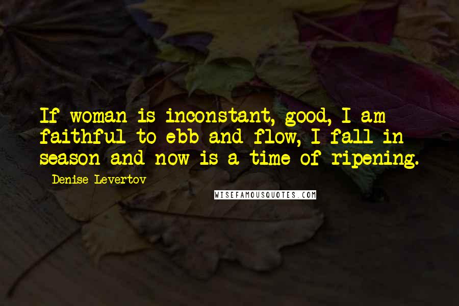 Denise Levertov Quotes: If woman is inconstant, good, I am faithful to ebb and flow, I fall in season and now is a time of ripening.