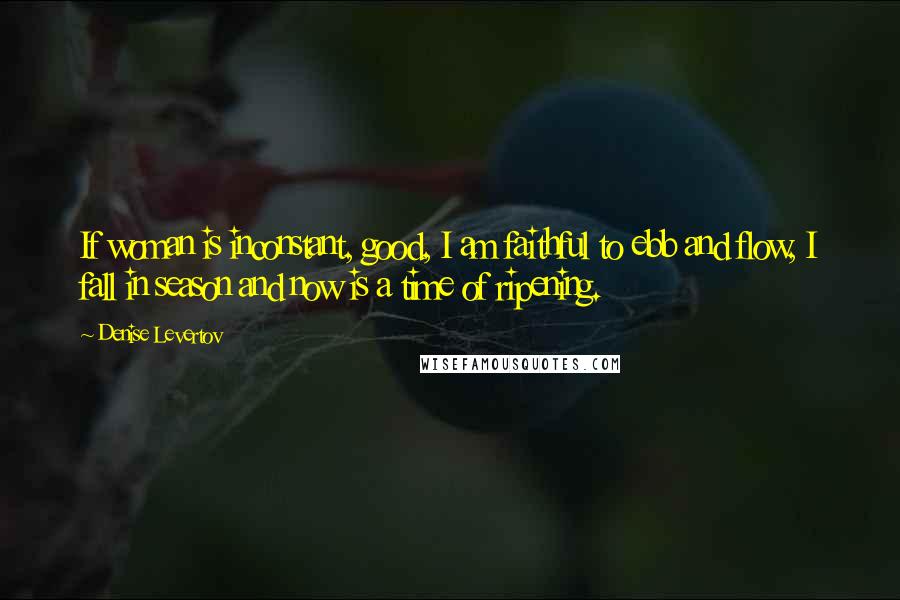 Denise Levertov Quotes: If woman is inconstant, good, I am faithful to ebb and flow, I fall in season and now is a time of ripening.