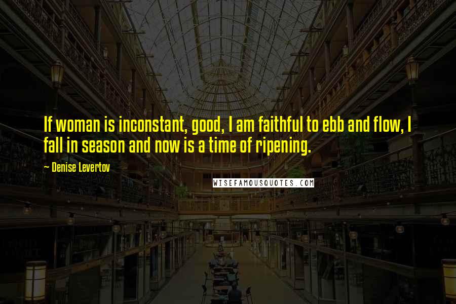 Denise Levertov Quotes: If woman is inconstant, good, I am faithful to ebb and flow, I fall in season and now is a time of ripening.