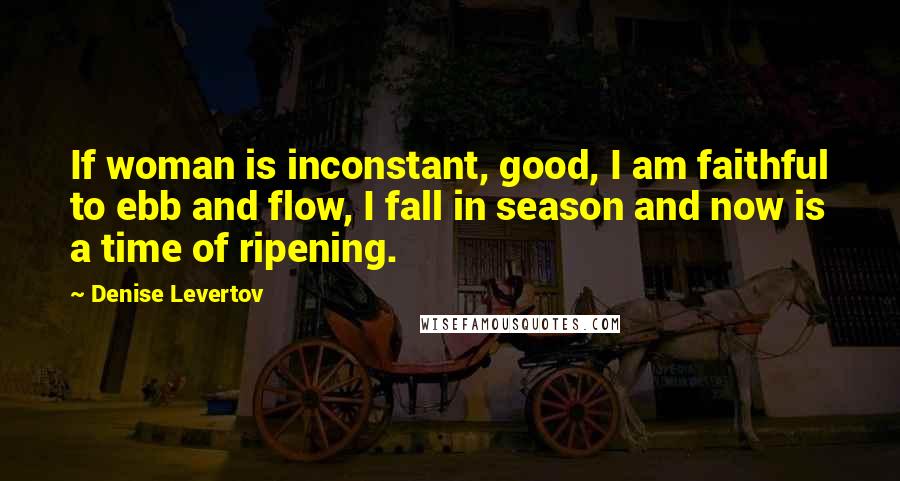 Denise Levertov Quotes: If woman is inconstant, good, I am faithful to ebb and flow, I fall in season and now is a time of ripening.