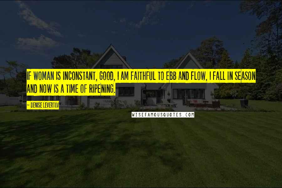 Denise Levertov Quotes: If woman is inconstant, good, I am faithful to ebb and flow, I fall in season and now is a time of ripening.