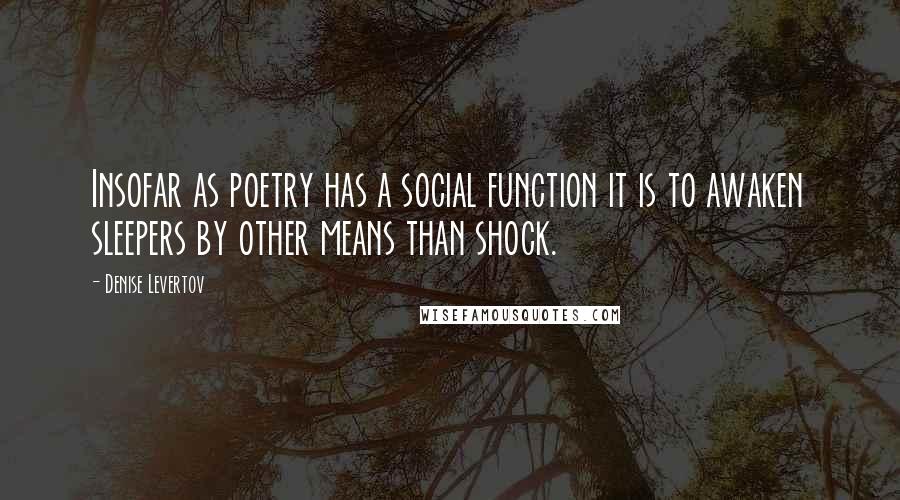 Denise Levertov Quotes: Insofar as poetry has a social function it is to awaken sleepers by other means than shock.