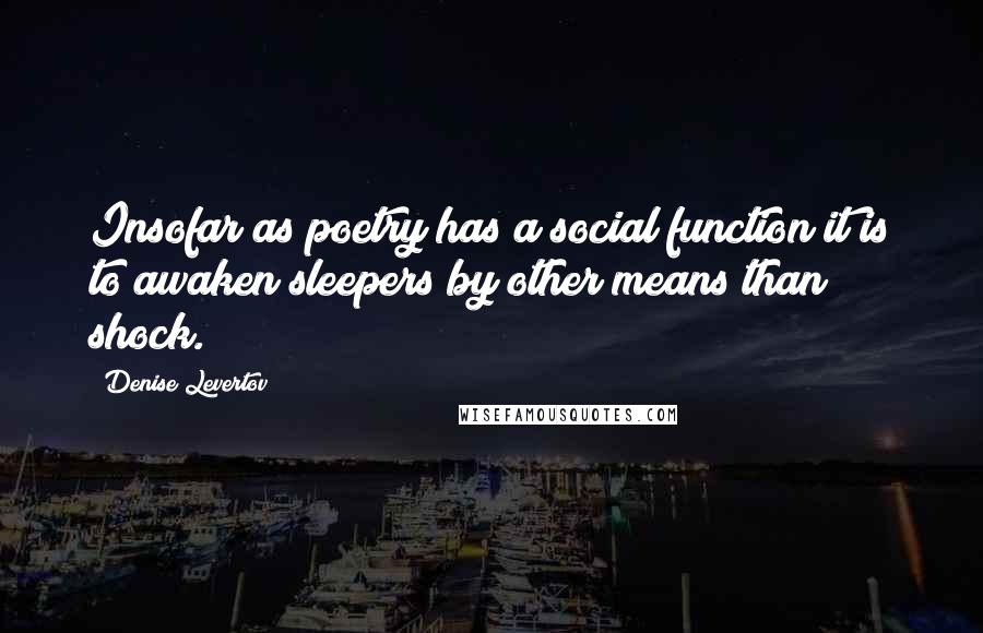 Denise Levertov Quotes: Insofar as poetry has a social function it is to awaken sleepers by other means than shock.