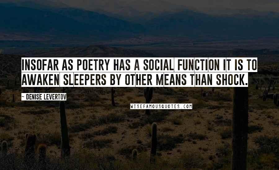 Denise Levertov Quotes: Insofar as poetry has a social function it is to awaken sleepers by other means than shock.