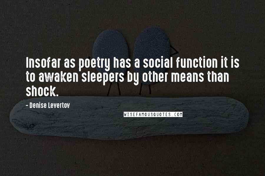 Denise Levertov Quotes: Insofar as poetry has a social function it is to awaken sleepers by other means than shock.