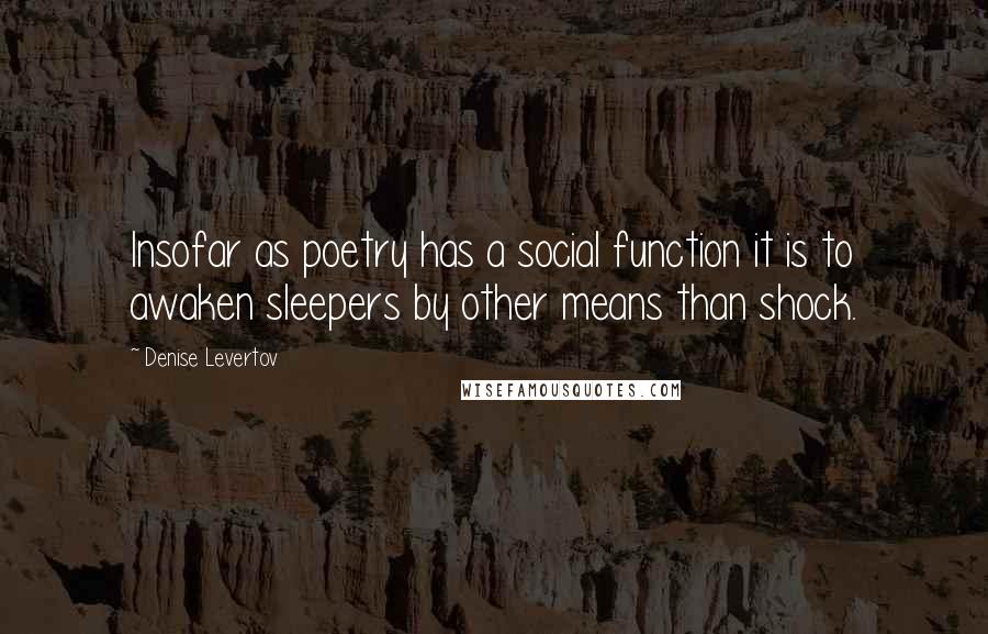 Denise Levertov Quotes: Insofar as poetry has a social function it is to awaken sleepers by other means than shock.