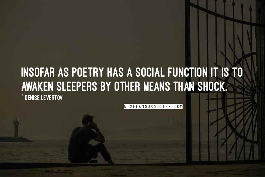 Denise Levertov Quotes: Insofar as poetry has a social function it is to awaken sleepers by other means than shock.